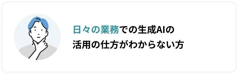 日々の業務での生成AIの活用の仕方がわからない方